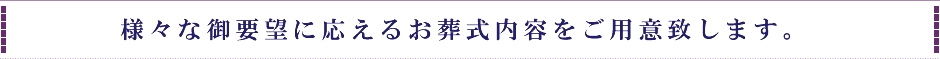 様々な御要望に応えるお葬式内容をご用意致します。