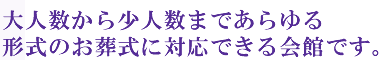 大人数から少人数まであらゆる形式のお葬式に対応できる会館です。