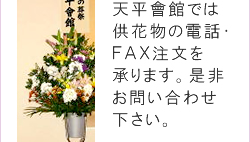 天平會館では供花物の電話・ＦＡＸ注文を承ります。是非お問い合わせ下さい。