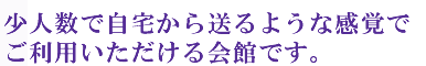 少人数で自宅から送るような感覚でご利用いただける会館です。