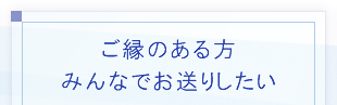 ご縁のある方みんなでお送りしたい
