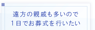 遠方の親戚も多いので１日でお葬式を行いたい